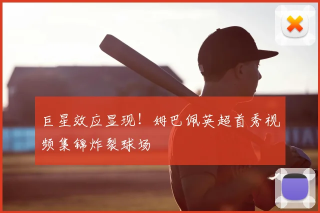 巨星效应显现！姆巴佩英超首秀视频集锦炸裂球场