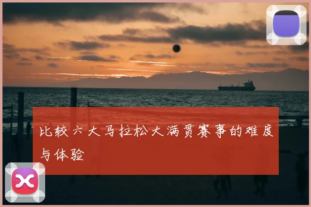 比较六大马拉松大满贯赛事的难度与体验