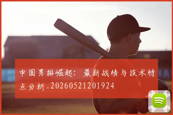 中国男排崛起：最新战绩与技术特点分析_20260521201924