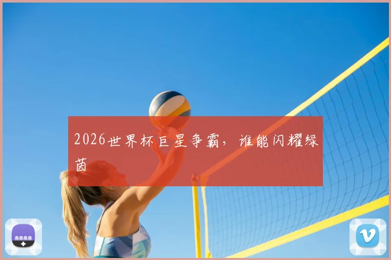 2026世界杯巨星争霸,谁能闪耀绿茵