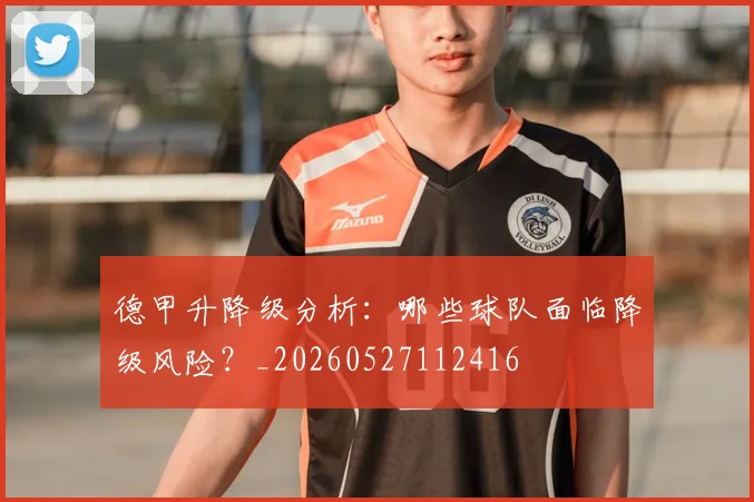 德甲升降级分析:哪些球队面临降级风险?_20260527112416