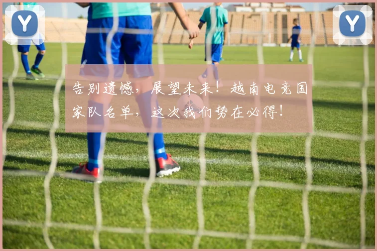 告别遗憾，展望未来！越南电竞国家队名单，这次我们势在必得！