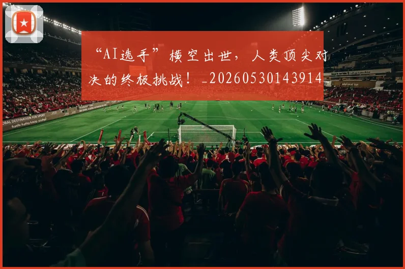 “AI选手”横空出世,人类顶尖对决的终极挑战!_20260530143914_20260702172345