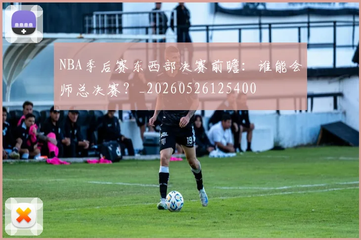 NBA季后赛东西部决赛前瞻：谁能会师总决赛？_20260526125400