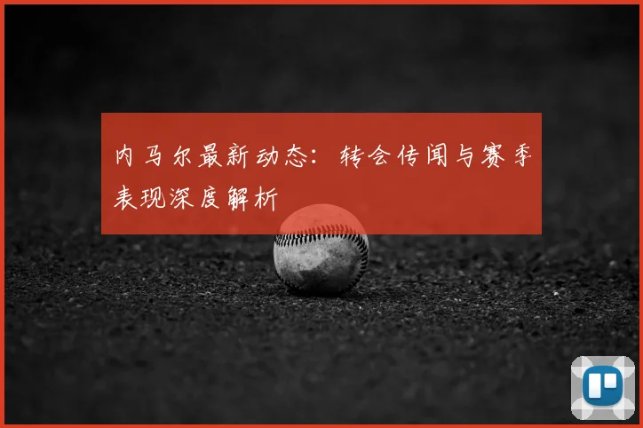 内马尔最新动态：转会传闻与赛季表现深度解析