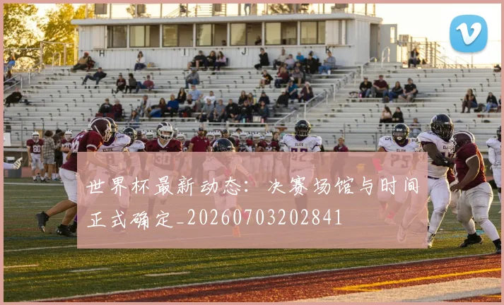 世界杯最新动态：决赛场馆与时间正式确定_20260703202841