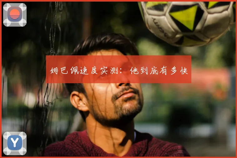 姆巴佩速度实测:他到底有多快