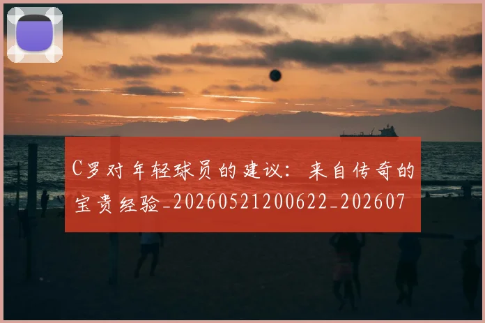 C罗对年轻球员的建议:来自传奇的宝贵经验_20260521200622_20260702041915