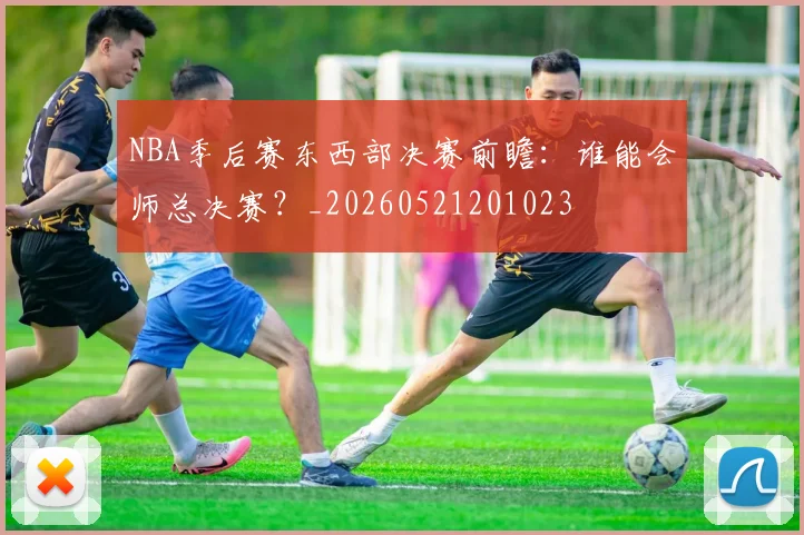 NBA季后赛东西部决赛前瞻：谁能会师总决赛？_20260521201023