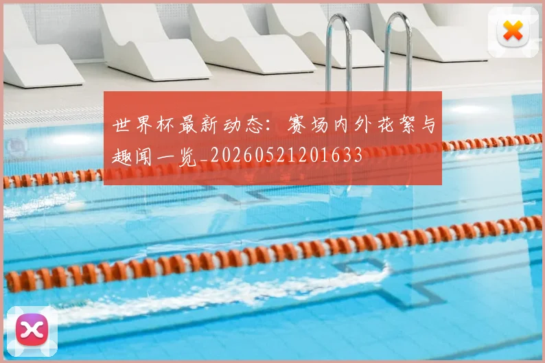 世界杯最新动态：赛场内外花絮与趣闻一览_20260521201633