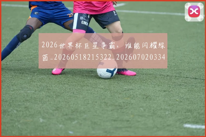 2026世界杯巨星争霸，谁能闪耀绿茵_20260518215322_20260702033430