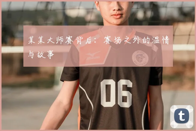 某某大师赛背后：赛场之外的温情与故事