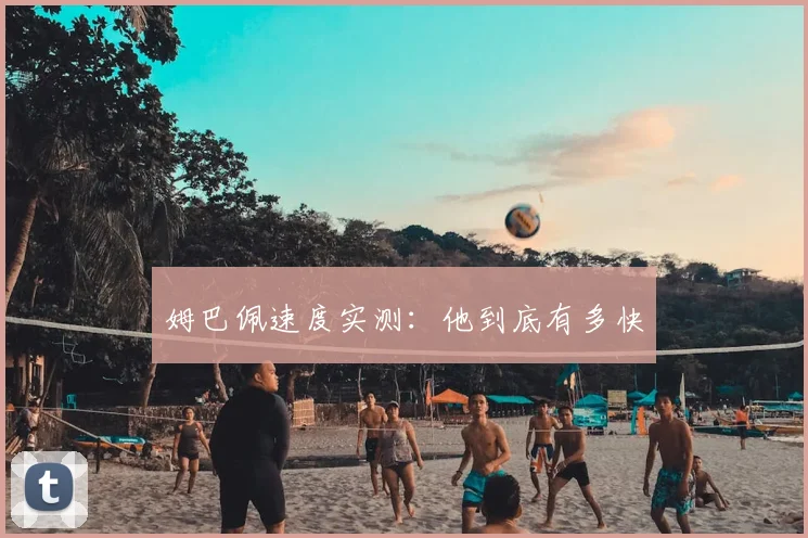 姆巴佩速度实测：他到底有多快