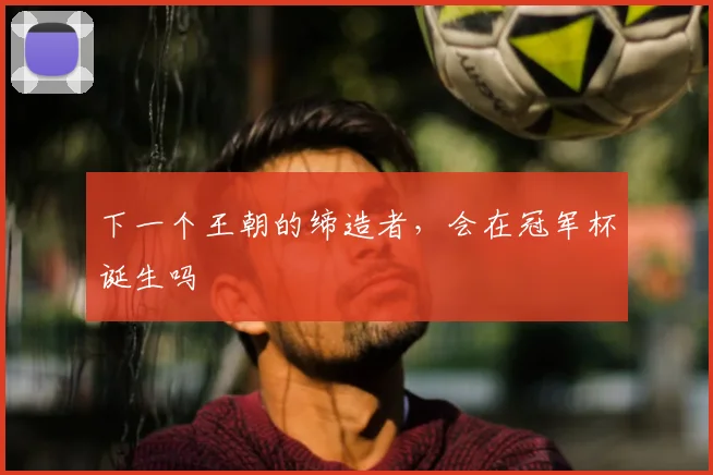 下一个王朝的缔造者，会在冠军杯诞生吗