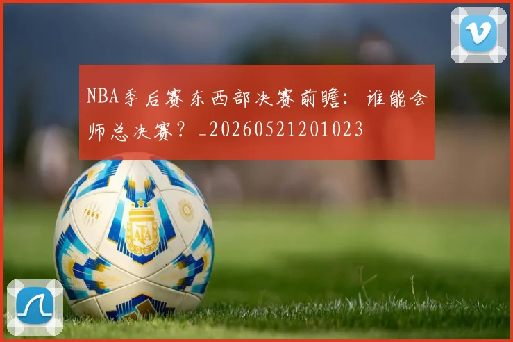 NBA季后赛东西部决赛前瞻：谁能会师总决赛？_20260521201023