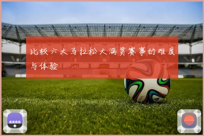 比较六大马拉松大满贯赛事的难度与体验