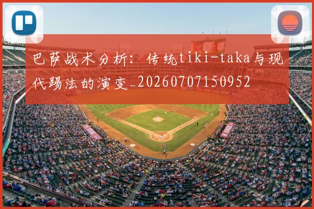 巴萨战术分析：传统tiki-taka与现代踢法的演变_20260707150952