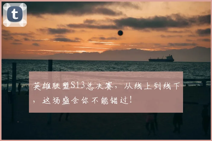 英雄联盟S13总决赛，从线上到线下，这场盛会你不能错过！