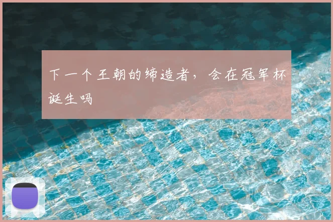 下一个王朝的缔造者，会在冠军杯诞生吗