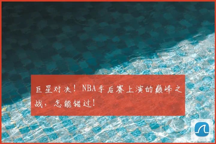 巨星对决！NBA季后赛上演的巅峰之战，怎能错过！
