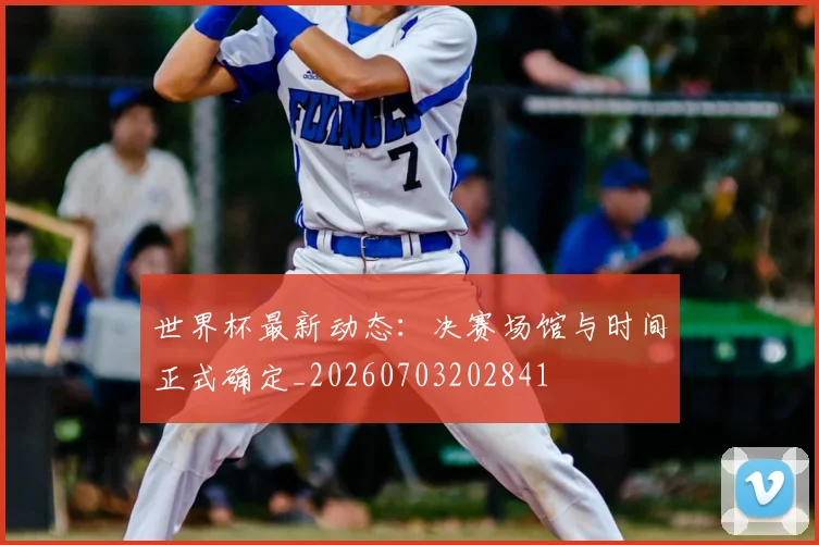 世界杯最新动态：决赛场馆与时间正式确定_20260703202841