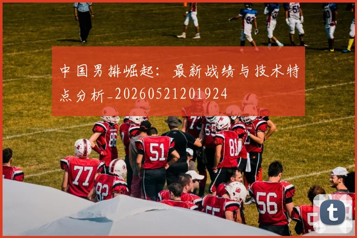 中国男排崛起:最新战绩与技术特点分析_20260521201924