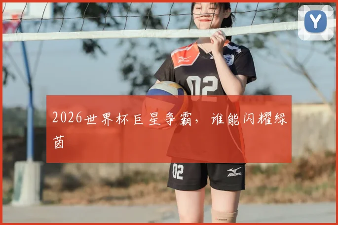 2026世界杯巨星争霸，谁能闪耀绿茵