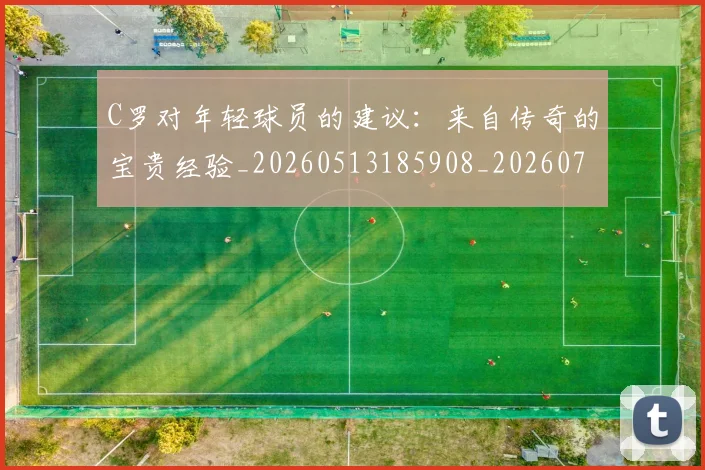 C罗对年轻球员的建议：来自传奇的宝贵经验_20260513185908_20260702041913
