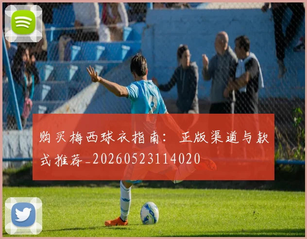 购买梅西球衣指南：正版渠道与款式推荐_20260523114020
