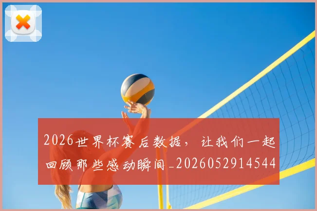 2026世界杯赛后数据,让我们一起回顾那些感动瞬间_20260529145440