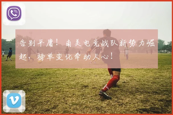 告别平庸！南美电竞战队新势力崛起，榜单变化牵动人心！