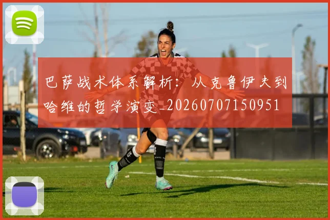 巴萨战术体系解析：从克鲁伊夫到哈维的哲学演变_20260707150951