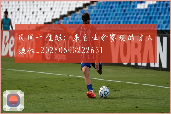 民间十佳球:来自业余赛场的惊人操作_20260603222631
