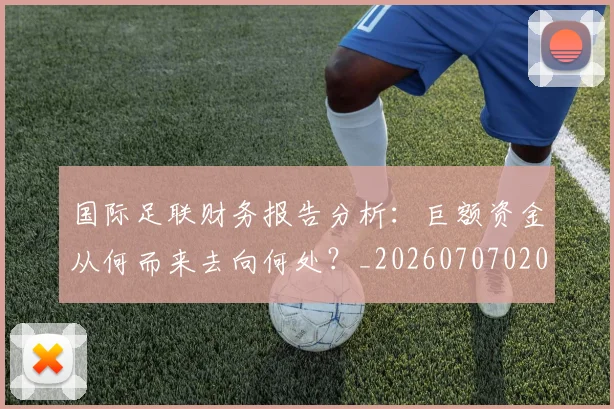 国际足联财务报告分析:巨额资金从何而来去向何处?_20260707020735