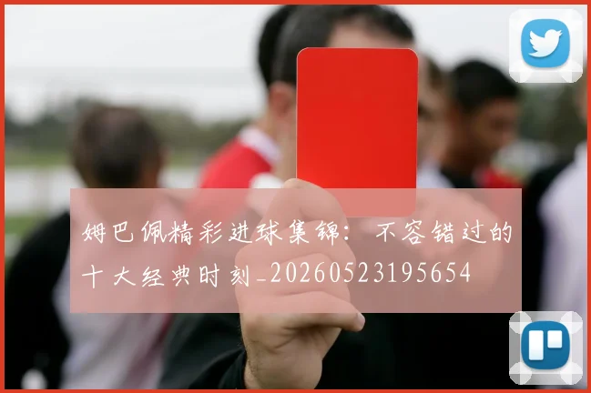 姆巴佩精彩进球集锦:不容错过的十大经典时刻_20260523195654