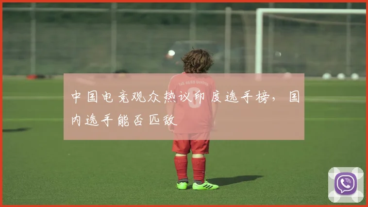 中国电竞观众热议印度选手榜，国内选手能否匹敌