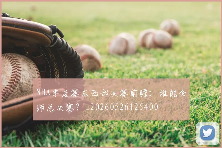 NBA季后赛东西部决赛前瞻：谁能会师总决赛？_20260526125400
