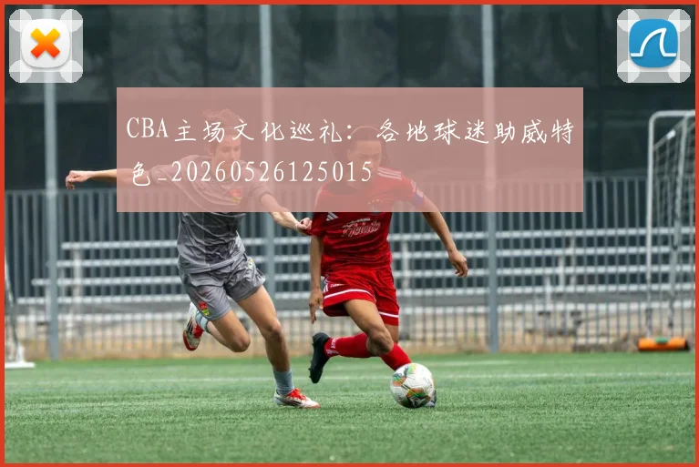 CBA主场文化巡礼：各地球迷助威特色_20260526125015