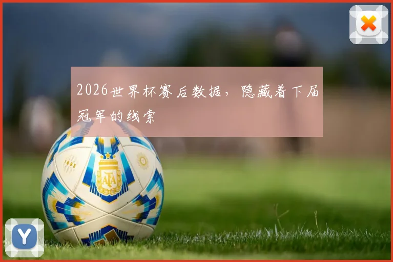 2026世界杯赛后数据，隐藏着下届冠军的线索