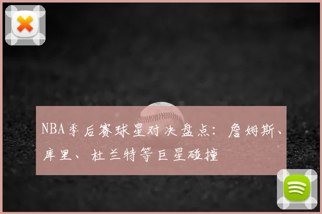 NBA季后赛球星对决盘点:詹姆斯、库里、杜兰特等巨星碰撞