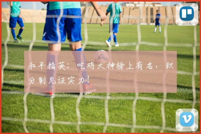 和平精英：吃鸡大神榜上有名，积分制见证实力！