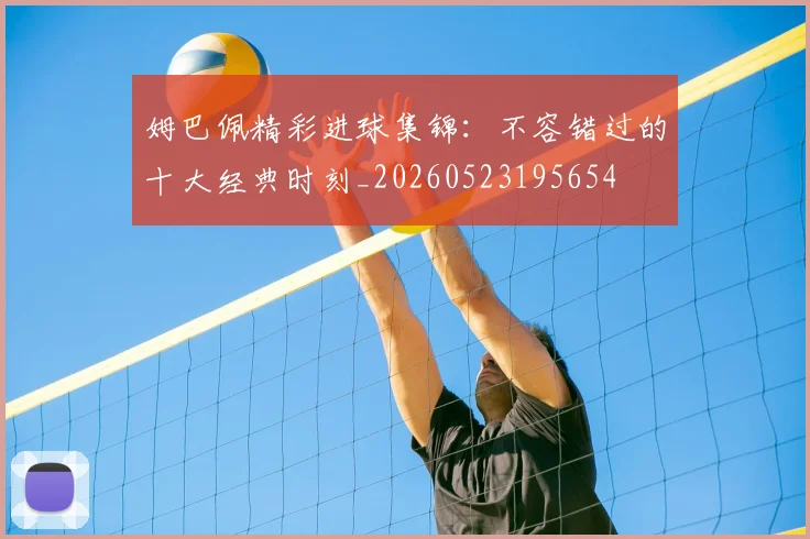 姆巴佩精彩进球集锦：不容错过的十大经典时刻_20260523195654