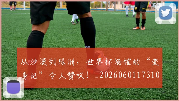 从沙漠到绿洲，世界杯场馆的“变身记”令人赞叹！_20260601173107