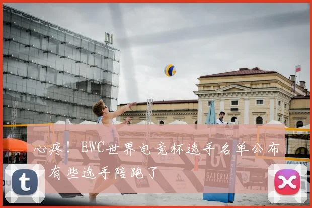 心疼！EWC世界电竞杯选手名单公布，有些选手陪跑了