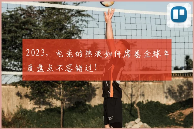 2023，电竞的热浪如何席卷全球年度盘点不容错过！
