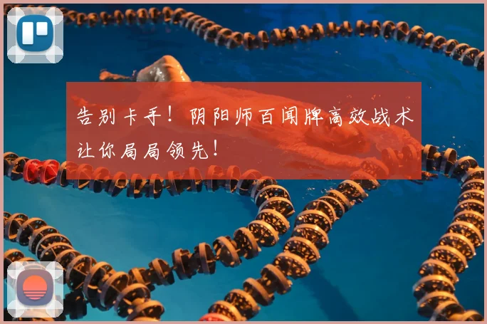 告别卡手！阴阳师百闻牌高效战术让你局局领先！