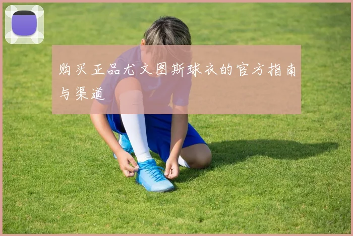 购买正品尤文图斯球衣的官方指南与渠道