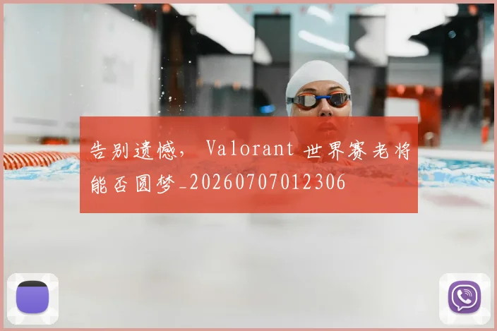 告别遗憾， Valorant 世界赛老将能否圆梦_20260707012306