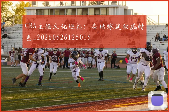 CBA主场文化巡礼:各地球迷助威特色_20260526125015