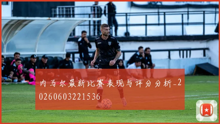 内马尔最新比赛表现与评分分析_20260603221536